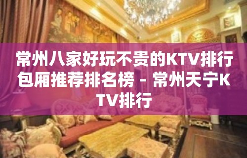 常州八家好玩不贵的KTV排行包厢推荐排名榜 – 常州天宁KTV排行