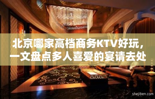 北京哪家高档商务KTV好玩，一文盘点多人喜爱的宴请去处