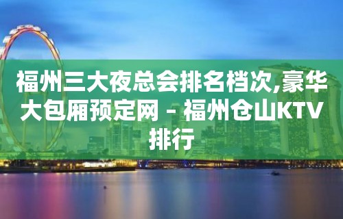 福州三大夜总会排名档次,豪华大包厢预定网 – 福州仓山KTV排行