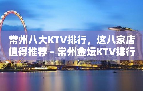 常州八大KTV排行，这八家店值得推荐 – 常州金坛KTV排行