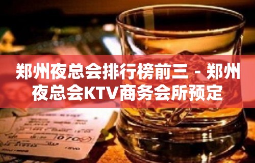 郑州夜总会排行榜前三－郑州夜总会KTV商务会所预定