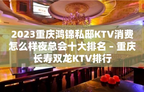 2023重庆鸿锦私邸KTV消费怎么样夜总会十大排名 – 重庆长寿双龙KTV排行