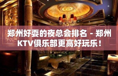 郑州好耍的夜总会排名－郑州KTV俱乐部更高好玩乐！