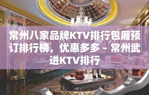 常州八家品牌KTV排行包厢预订排行榜，优惠多多 – 常州武进KTV排行