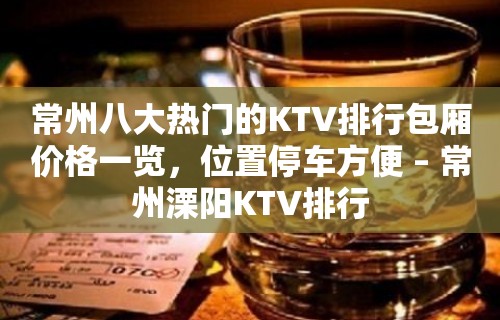 常州八大热门的KTV排行包厢价格一览，位置停车方便 – 常州溧阳KTV排行