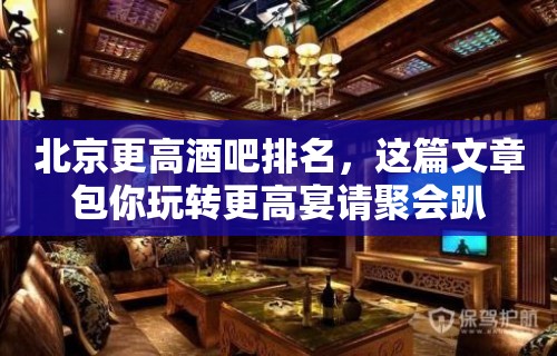 北京更高酒吧排名，这篇文章包你玩转更高宴请聚会趴