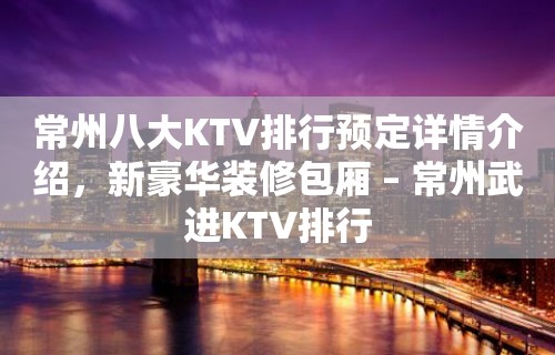 常州八大KTV排行预定详情介绍，新豪华装修包厢 – 常州武进KTV排行