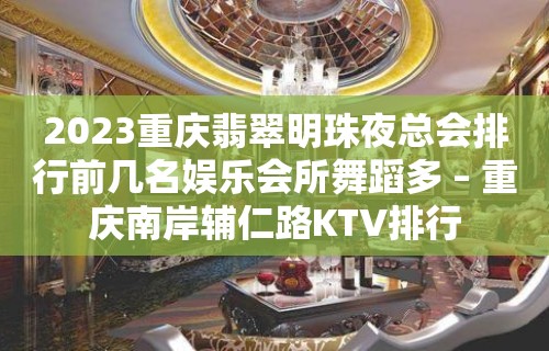 2023重庆翡翠明珠夜总会排行前几名娱乐会所舞蹈多 – 重庆南岸辅仁路KTV排行