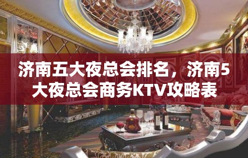 济南五大夜总会排名，济南5大夜总会商务KTV攻略表