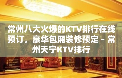 常州八大火爆的KTV排行在线预订，豪华包厢装修预定 – 常州天宁KTV排行