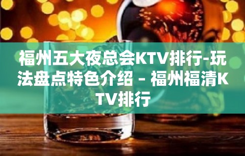 福州五大夜总会KTV排行-玩法盘点特色介绍 – 福州福清KTV排行