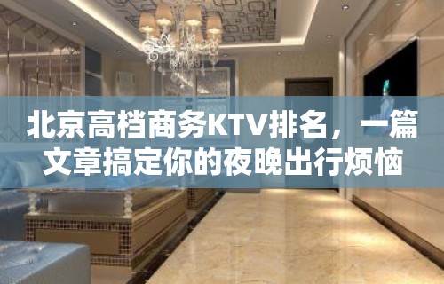 北京高档商务KTV排名，一篇文章搞定你的夜晚出行烦恼