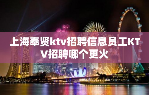 上海奉贤ktv招聘信息员工KTV招聘哪个更火