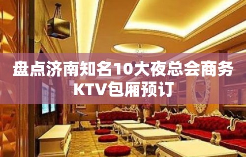 盘点济南知名10大夜总会商务KTV包厢预订