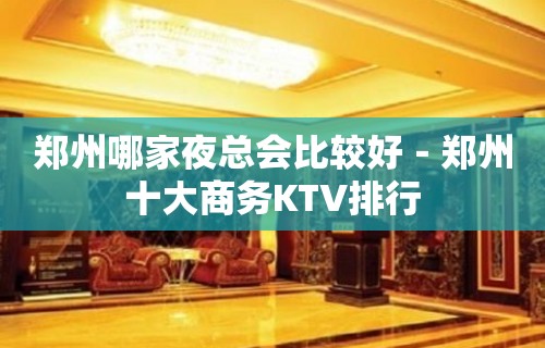 郑州哪家夜总会比较好－郑州十大商务KTV排行