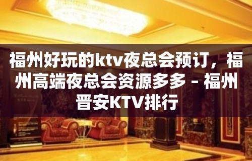 福州好玩的ktv夜总会预订，福州高端夜总会资源多多 – 福州晋安KTV排行