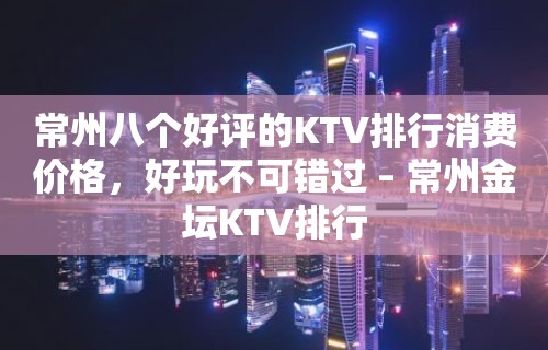 常州八个好评的KTV排行消费价格，好玩不可错过 – 常州金坛KTV排行