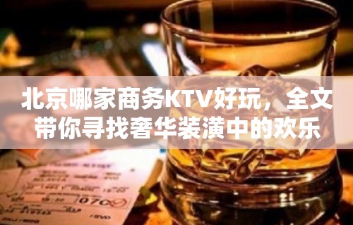 北京哪家商务KTV好玩，全文带你寻找奢华装潢中的欢乐