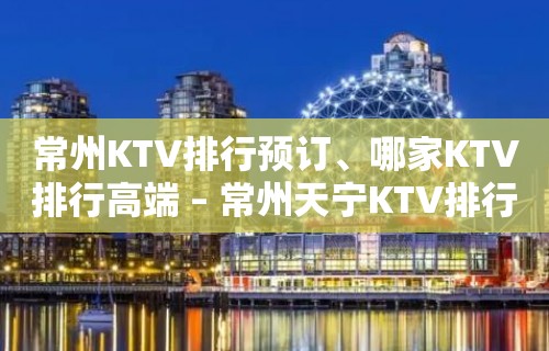 常州KTV排行预订、哪家KTV排行高端 – 常州天宁KTV排行