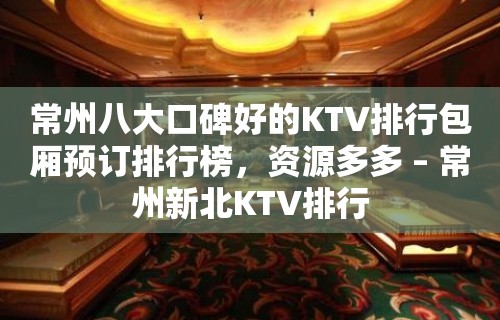 常州八大口碑好的KTV排行包厢预订排行榜，资源多多 – 常州新北KTV排行