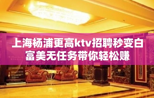 上海杨浦更高ktv招聘秒变白富美无任务带你轻松赚