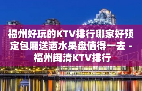 福州好玩的KTV排行哪家好预定包厢送酒水果盘值得一去 – 福州闽清KTV排行