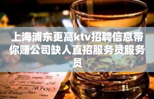 上海浦东更高ktv招聘信息带你赚公司缺人直招服务员服务员