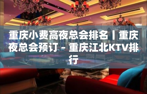 重庆小费高夜总会排名丨重庆夜总会预订 – 重庆江北KTV排行