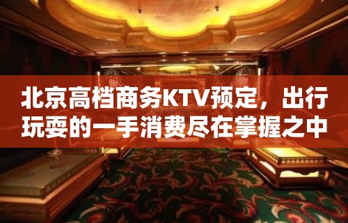 北京高档商务KTV预定，出行玩耍的一手消费尽在掌握之中