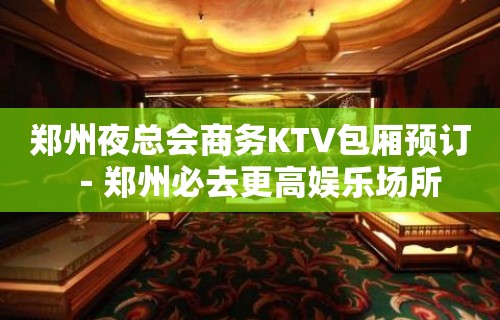 郑州夜总会商务KTV包厢预订－郑州必去更高娱乐场所