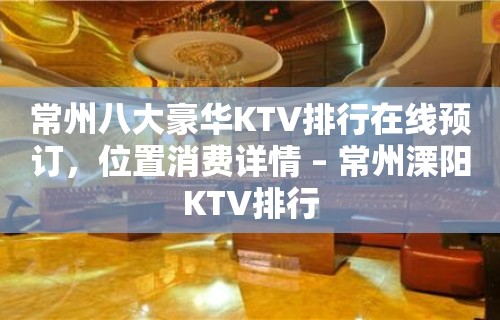 常州八大豪华KTV排行在线预订，位置消费详情 – 常州溧阳KTV排行