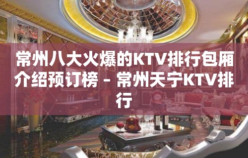 常州八大火爆的KTV排行包厢介绍预订榜 – 常州天宁KTV排行