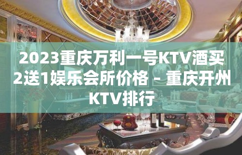 2023重庆万利一号KTV酒买2送1娱乐会所价格 – 重庆开州KTV排行