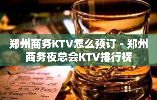 郑州商务KTV怎么预订－郑州商务夜总会KTV排行榜