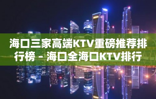 海口三家高端KTV重磅推荐排行榜 – 海口全海口KTV排行