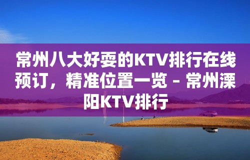 常州八大好耍的KTV排行在线预订，精准位置一览 – 常州溧阳KTV排行