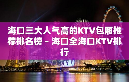 海口三大人气高的KTV包厢推荐排名榜 – 海口全海口KTV排行