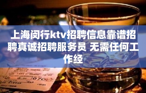 上海闵行ktv招聘信息靠谱招聘真诚招聘服务员 无需任何工作经