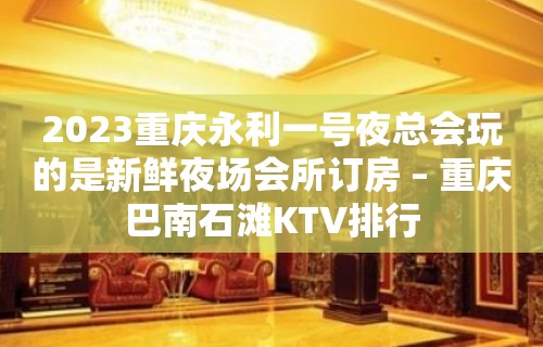 2023重庆永利一号夜总会玩的是新鲜夜场会所订房 – 重庆巴南石滩KTV排行