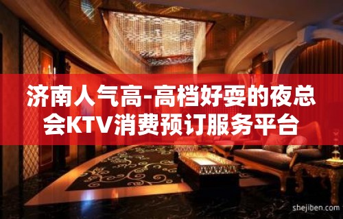 济南人气高-高档好耍的夜总会KTV消费预订服务平台