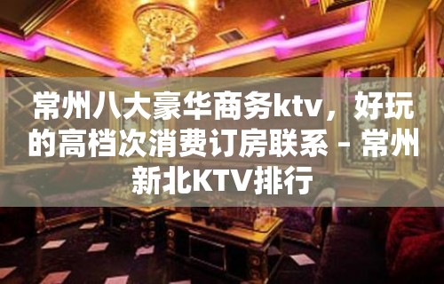 常州八大豪华商务ktv，好玩的高档次消费订房联系 – 常州新北KTV排行