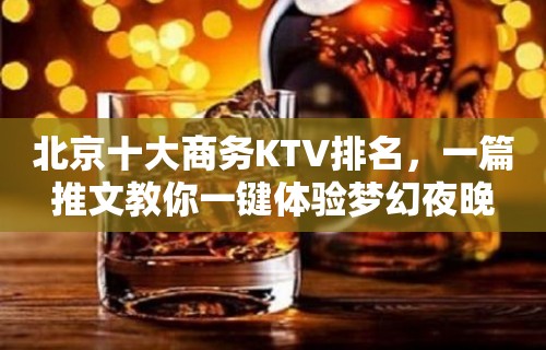 北京十大商务KTV排名，一篇推文教你一键体验梦幻夜晚