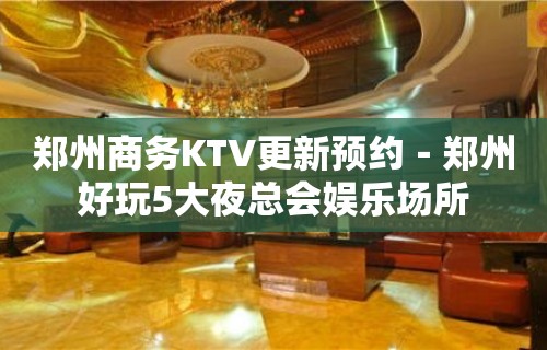 郑州商务KTV更新预约－郑州好玩5大夜总会娱乐场所