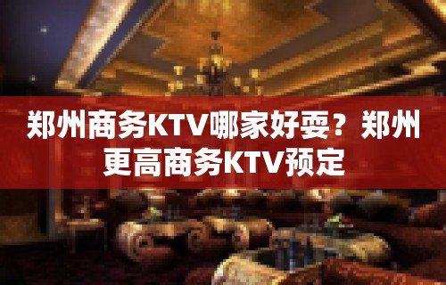 郑州商务KTV哪家好耍？郑州更高商务KTV预定