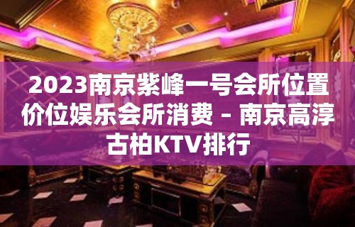 2023南京紫峰一号会所位置价位娱乐会所消费 – 南京高淳古柏KTV排行