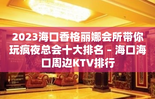 2023海口香格丽娜会所带你玩疯夜总会十大排名 – 海口海口周边KTV排行