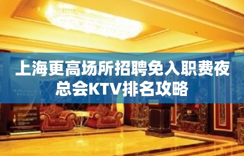 上海更高场所招聘免入职费夜总会KTV排名攻略