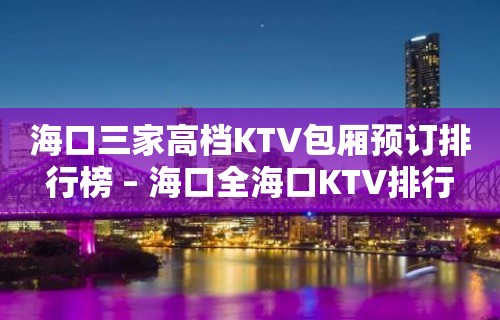 海口三家高档KTV包厢预订排行榜 – 海口全海口KTV排行