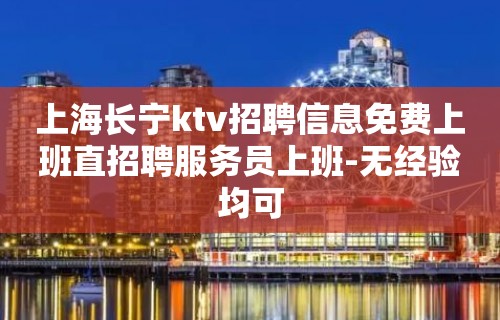 上海长宁ktv招聘信息免费上班直招聘服务员上班-无经验均可