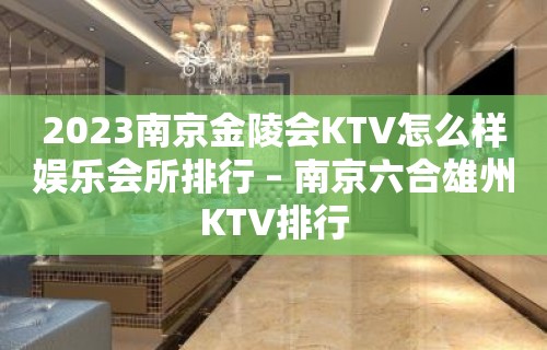 2023南京金陵会KTV怎么样娱乐会所排行 – 南京六合雄州KTV排行